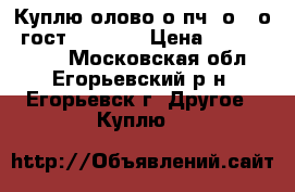 Куплю олово о1пч, о1, о2 гост 860-75  › Цена ­ 10 000 000 - Московская обл., Егорьевский р-н, Егорьевск г. Другое » Куплю   